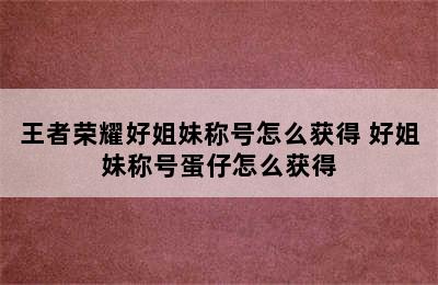 王者荣耀好姐妹称号怎么获得 好姐妹称号蛋仔怎么获得